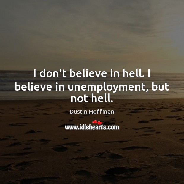 I don’t believe in hell. I believe in unemployment, but not hell. Dustin Hoffman Picture Quote