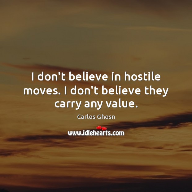 I don’t believe in hostile moves. I don’t believe they carry any value. Image