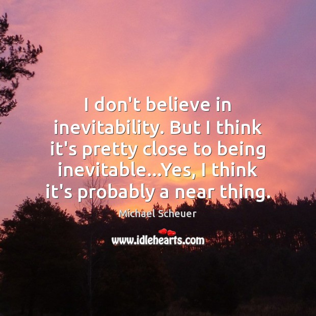 I don’t believe in inevitability. But I think it’s pretty close to Michael Scheuer Picture Quote