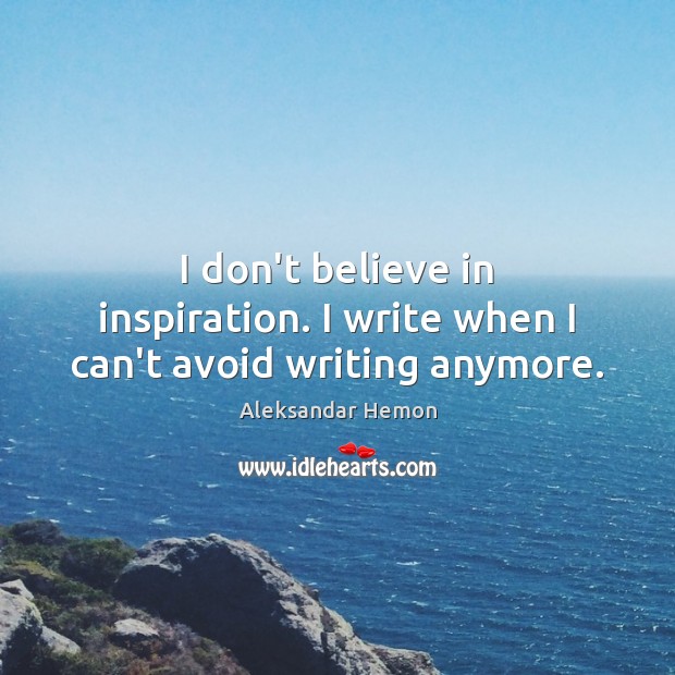I don’t believe in inspiration. I write when I can’t avoid writing anymore. Aleksandar Hemon Picture Quote
