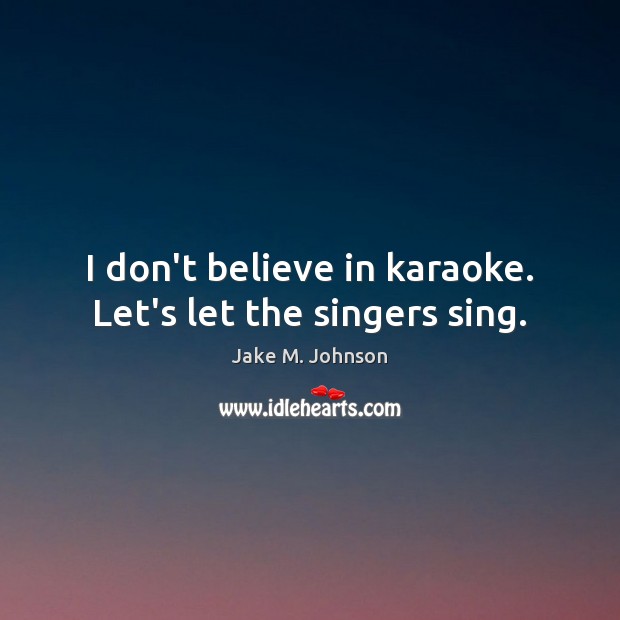 I don’t believe in karaoke. Let’s let the singers sing. Jake M. Johnson Picture Quote