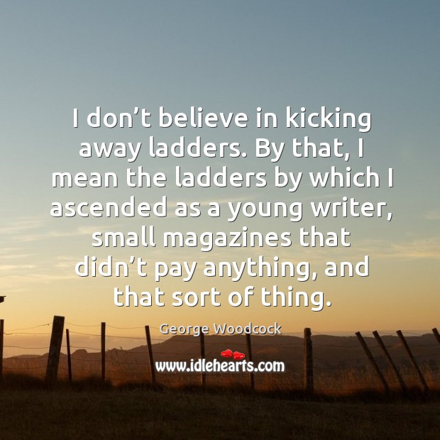 I don’t believe in kicking away ladders. George Woodcock Picture Quote