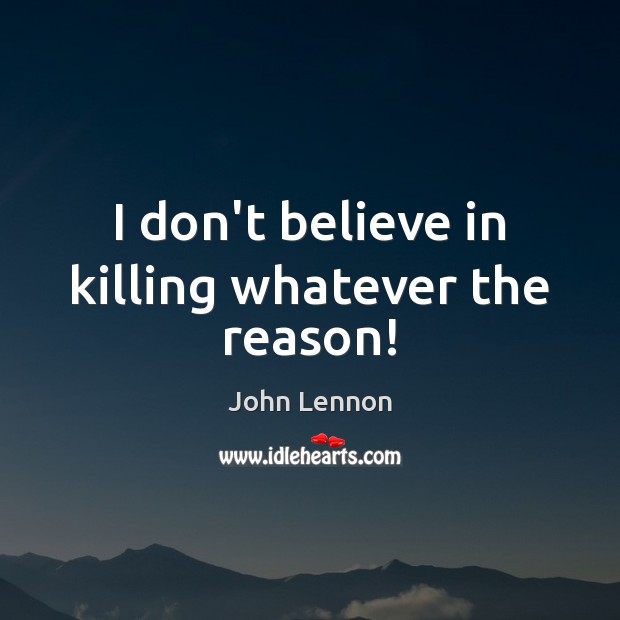 I don’t believe in killing whatever the reason! John Lennon Picture Quote