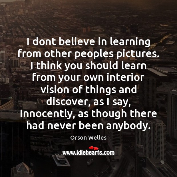 I dont believe in learning from other peoples pictures. I think you Orson Welles Picture Quote