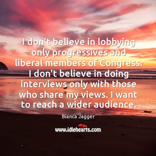 I don’t believe in lobbying only progressives and liberal members of Congress. Bianca Jagger Picture Quote