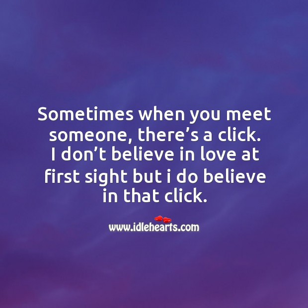 I don’t believe in love at first sight but I do believe in that click. 