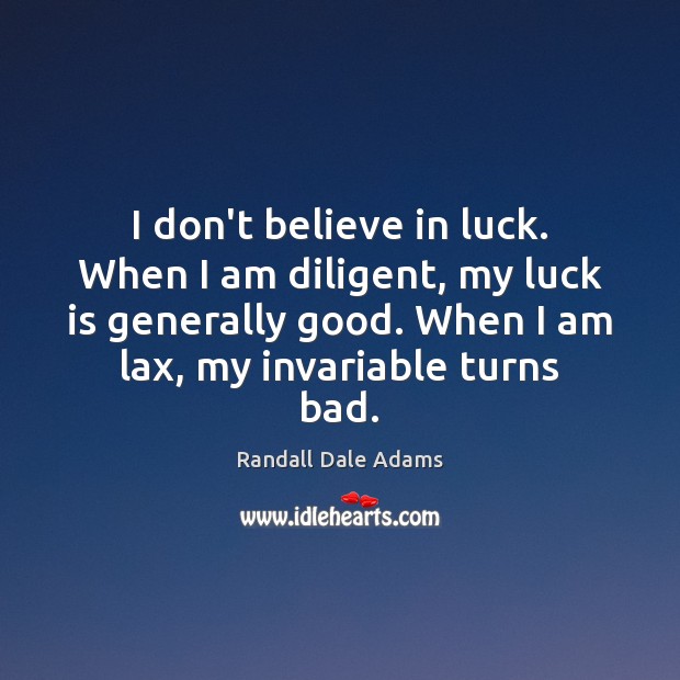 I don’t believe in luck. When I am diligent, my luck is Randall Dale Adams Picture Quote