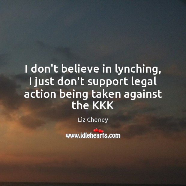 I don’t believe in lynching, I just don’t support legal action being taken against the KKK Liz Cheney Picture Quote