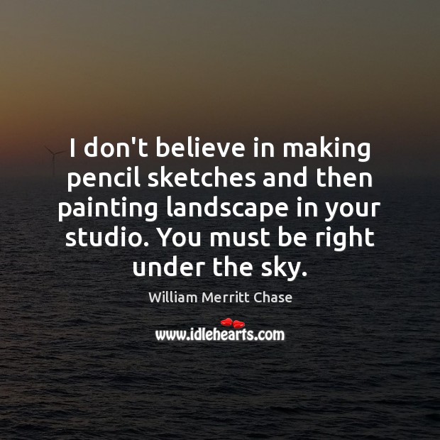 I don’t believe in making pencil sketches and then painting landscape in William Merritt Chase Picture Quote