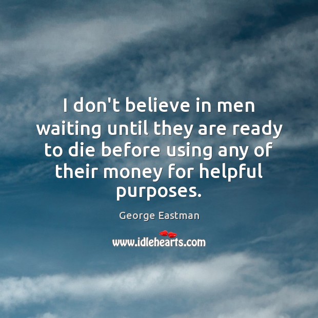 I don’t believe in men waiting until they are ready to die George Eastman Picture Quote