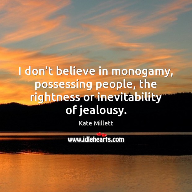 I don’t believe in monogamy, possessing people, the rightness or inevitability of Kate Millett Picture Quote