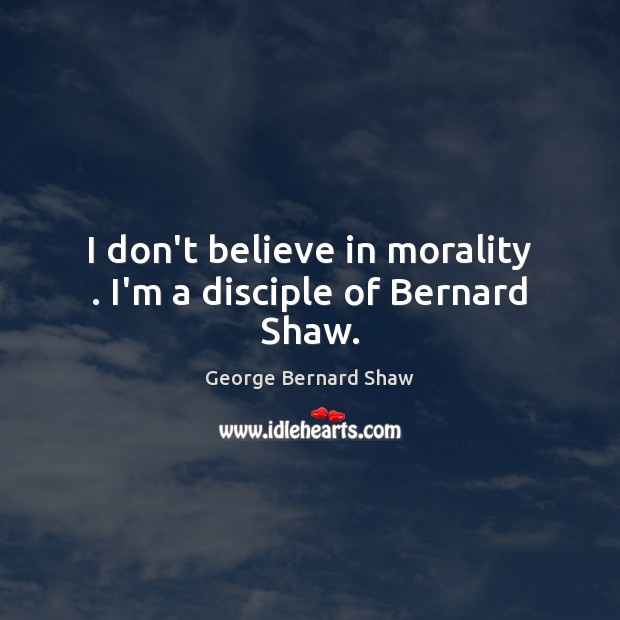 I don’t believe in morality . I’m a disciple of Bernard Shaw. George Bernard Shaw Picture Quote