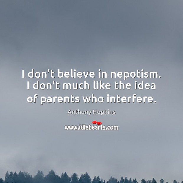 I don’t believe in nepotism. I don’t much like the idea of parents who interfere. Anthony Hopkins Picture Quote