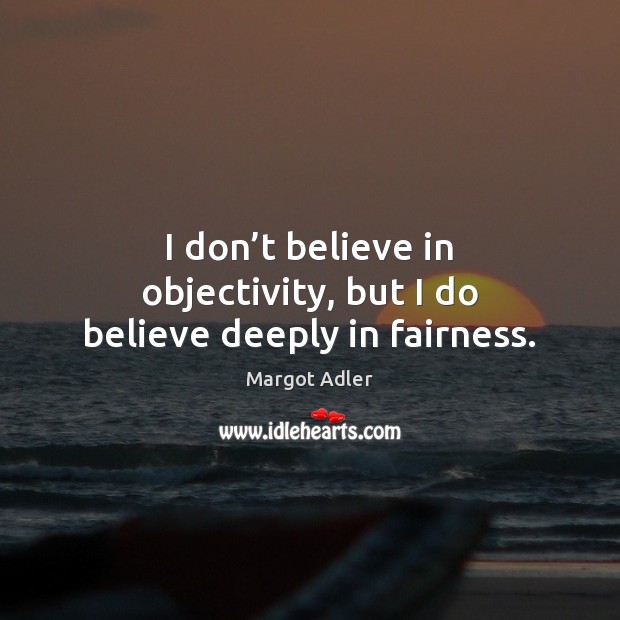I don’t believe in objectivity, but I do believe deeply in fairness. Margot Adler Picture Quote