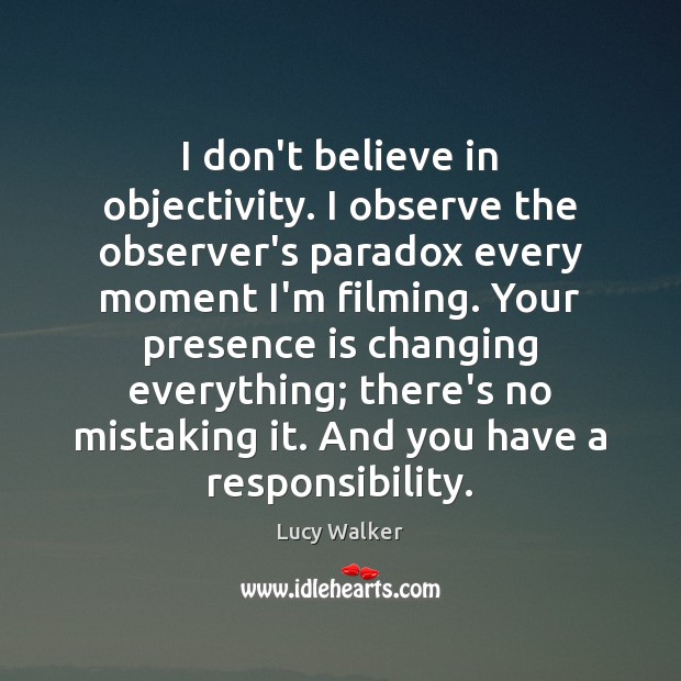 I don’t believe in objectivity. I observe the observer’s paradox every moment Lucy Walker Picture Quote