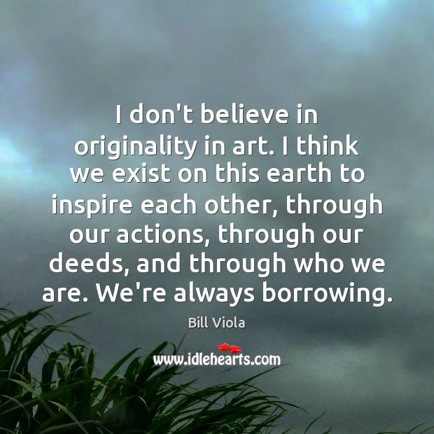 I don’t believe in originality in art. I think we exist on Bill Viola Picture Quote