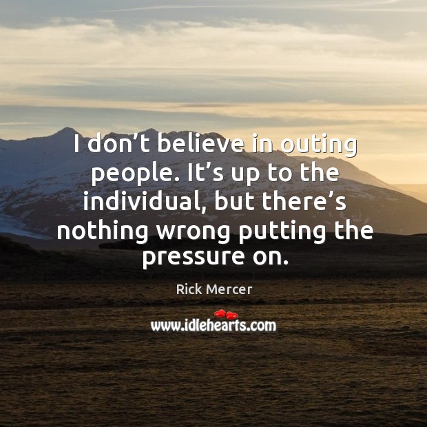 I don’t believe in outing people. It’s up to the individual, but there’s nothing wrong putting the pressure on. Rick Mercer Picture Quote