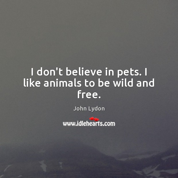 I don’t believe in pets. I like animals to be wild and free. John Lydon Picture Quote