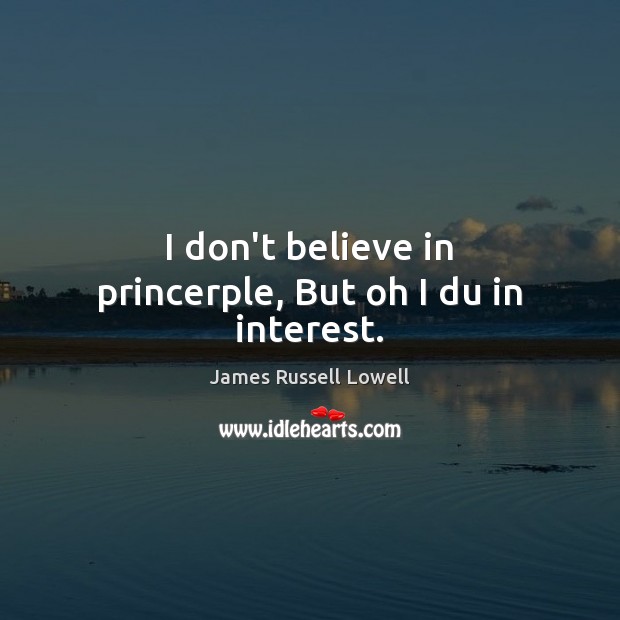 I don’t believe in princerple, But oh I du in interest. James Russell Lowell Picture Quote