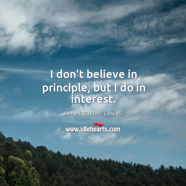 I don’t believe in principle, but I do in interest. James Russell Lowell Picture Quote