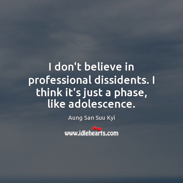 I don’t believe in professional dissidents. I think it’s just a phase, like adolescence. Aung San Suu Kyi Picture Quote
