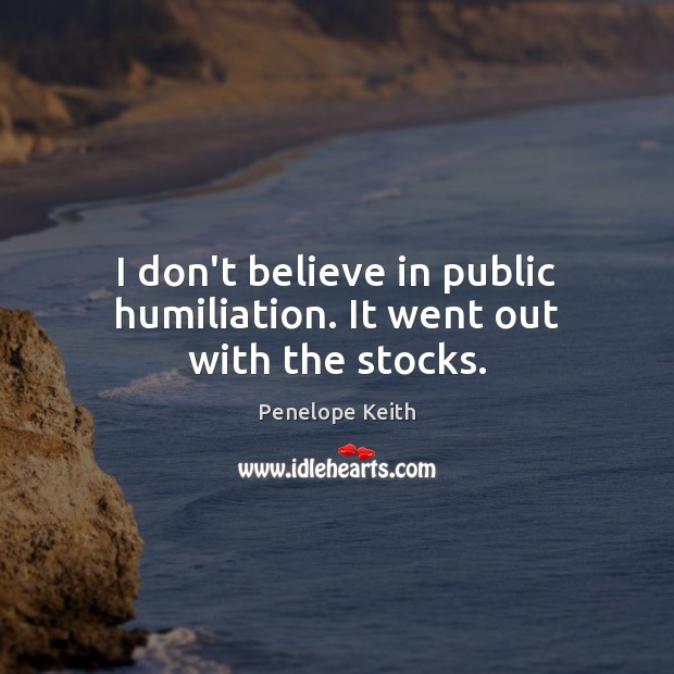 I don’t believe in public humiliation. It went out with the stocks. Penelope Keith Picture Quote