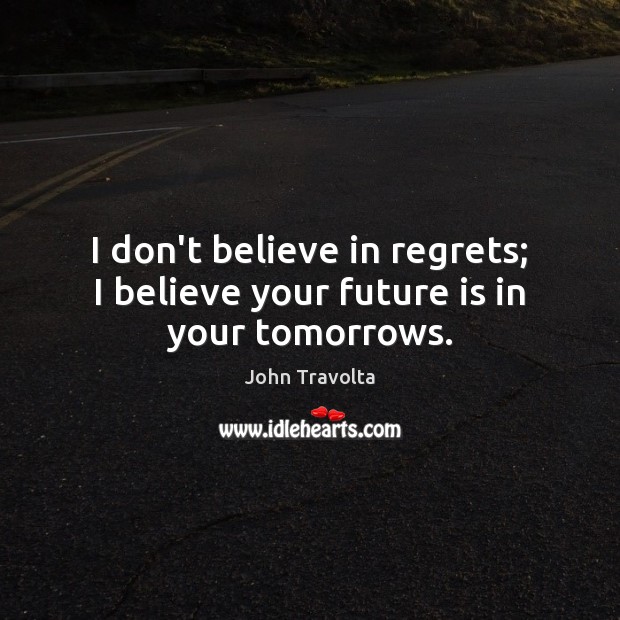 I don’t believe in regrets; I believe your future is in your tomorrows. John Travolta Picture Quote