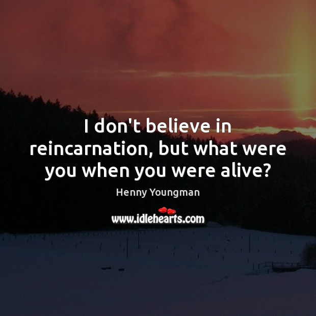 I don’t believe in reincarnation, but what were you when you were alive? Henny Youngman Picture Quote