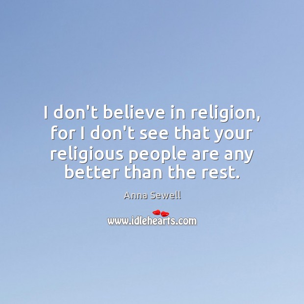 I don’t believe in religion, for I don’t see that your religious Anna Sewell Picture Quote