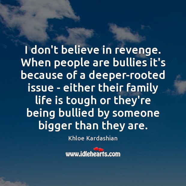 I don’t believe in revenge. When people are bullies it’s because of Image