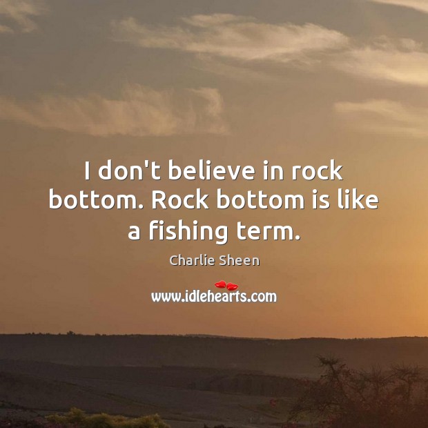 I don’t believe in rock bottom. Rock bottom is like a fishing term. Charlie Sheen Picture Quote