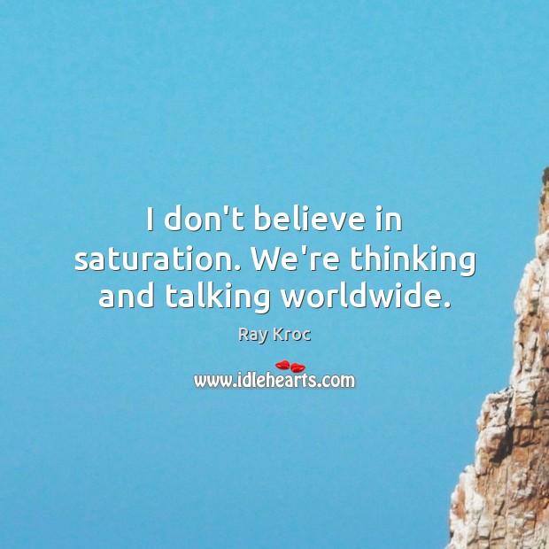 I don’t believe in saturation. We’re thinking and talking worldwide. Ray Kroc Picture Quote