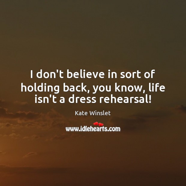 I don’t believe in sort of holding back, you know, life isn’t a dress rehearsal! Image