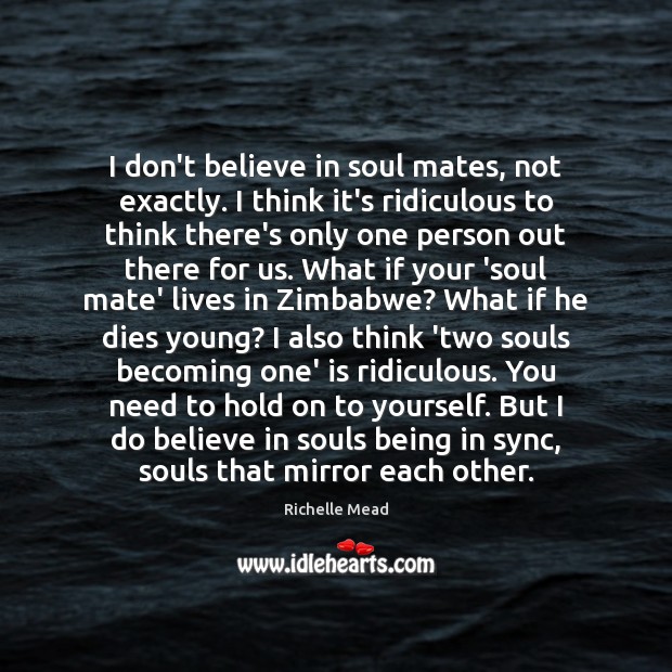I don’t believe in soul mates, not exactly. I think it’s ridiculous 