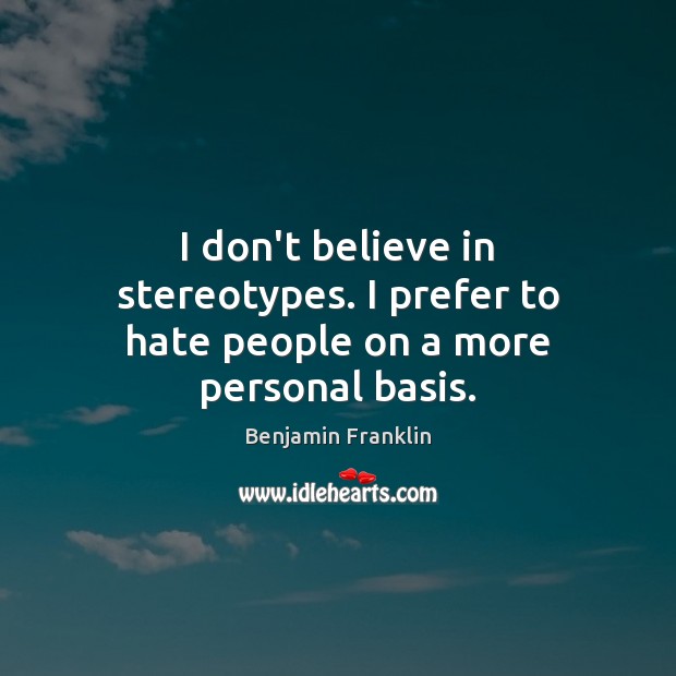 I don’t believe in stereotypes. I prefer to hate people on a more personal basis. Benjamin Franklin Picture Quote