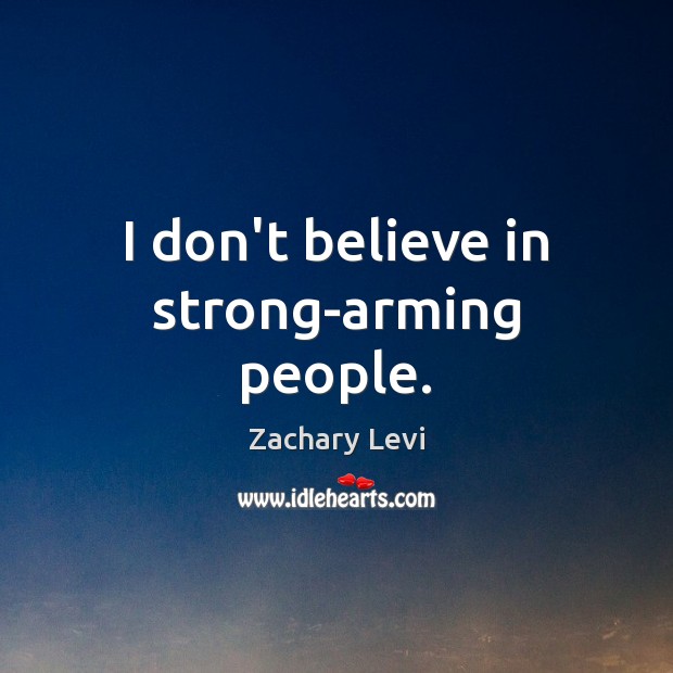 I don’t believe in strong-arming people. Zachary Levi Picture Quote