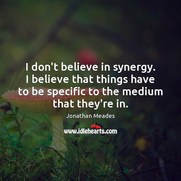 I don’t believe in synergy. I believe that things have to be Jonathan Meades Picture Quote