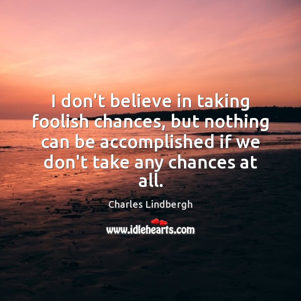 I don’t believe in taking foolish chances, but nothing can be accomplished Charles Lindbergh Picture Quote