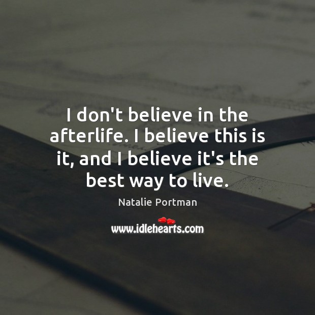 I don’t believe in the afterlife. I believe this is it, and Natalie Portman Picture Quote