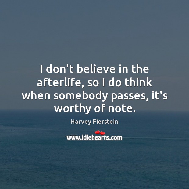 I don’t believe in the afterlife, so I do think when somebody passes, it’s worthy of note. Harvey Fierstein Picture Quote
