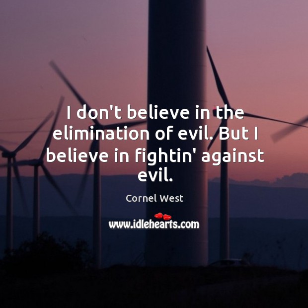I don’t believe in the elimination of evil. But I believe in fightin’ against evil. Cornel West Picture Quote