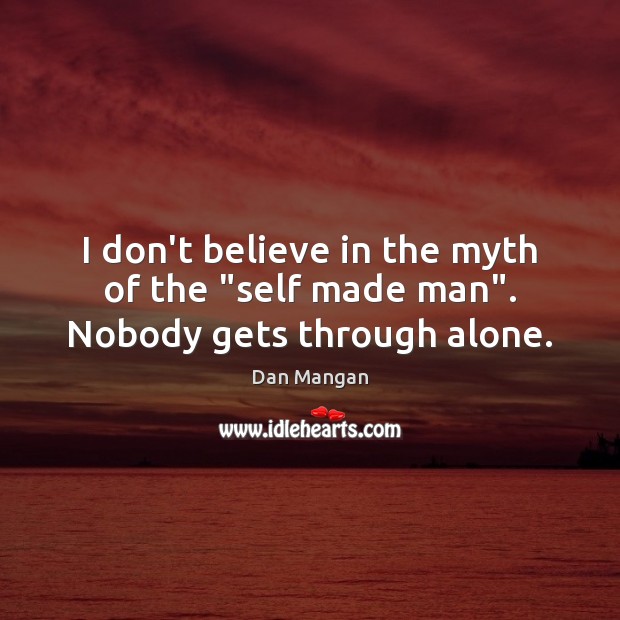 I don’t believe in the myth of the “self made man”. Nobody gets through alone. Dan Mangan Picture Quote