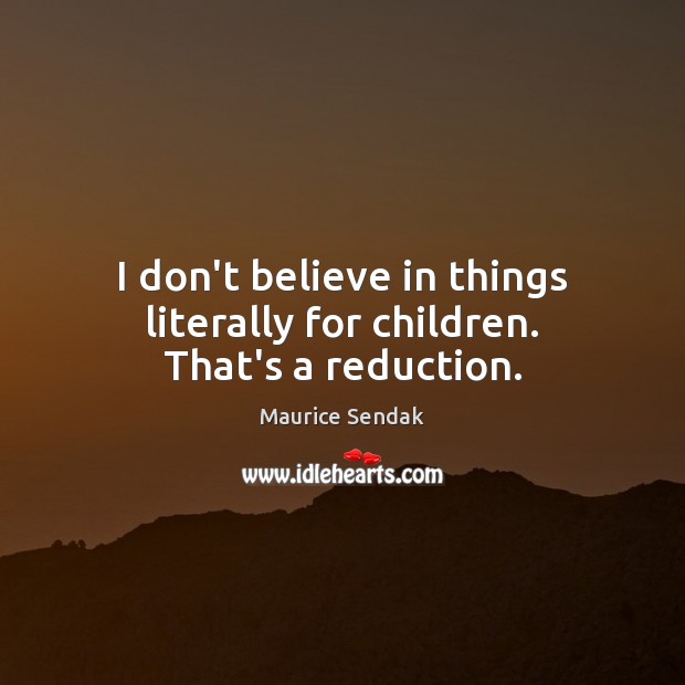 I don’t believe in things literally for children. That’s a reduction. Maurice Sendak Picture Quote