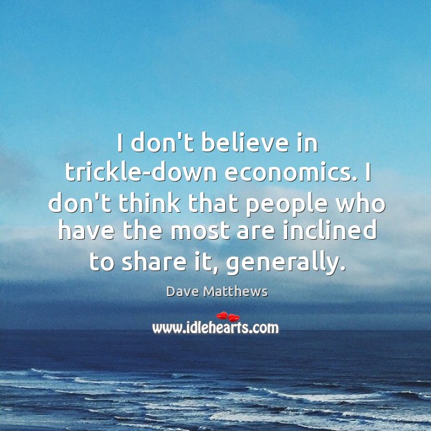 I don’t believe in trickle-down economics. I don’t think that people who Dave Matthews Picture Quote