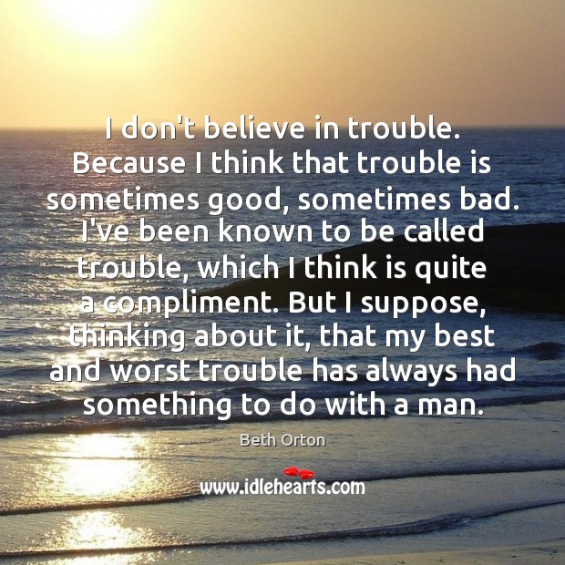 I don’t believe in trouble. Because I think that trouble is sometimes Beth Orton Picture Quote