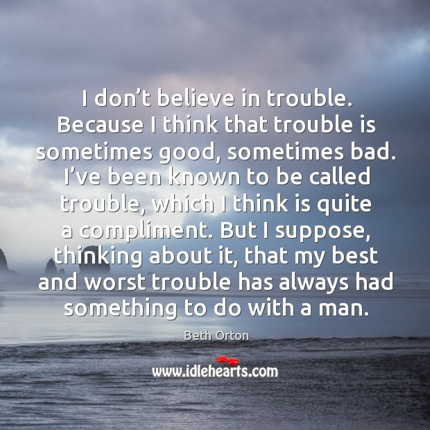 I don’t believe in trouble. Because I think that trouble is sometimes good, sometimes bad. Beth Orton Picture Quote