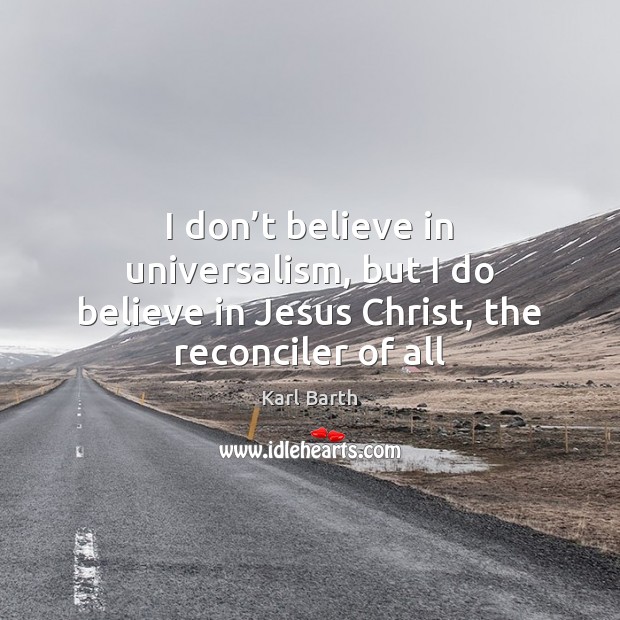 I don’t believe in universalism, but I do believe in Jesus Christ, the reconciler of all Karl Barth Picture Quote