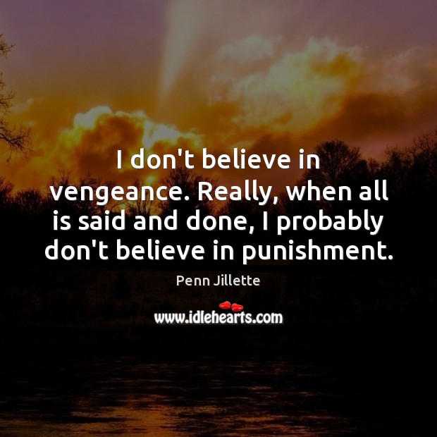 I don’t believe in vengeance. Really, when all is said and done, 