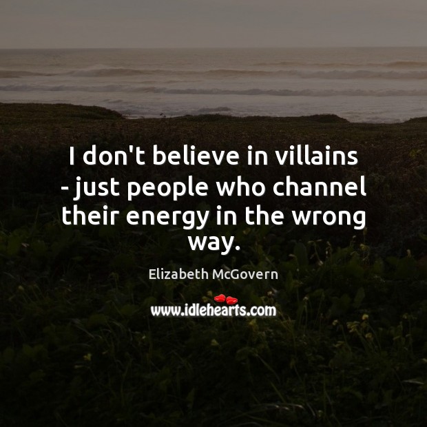 I don’t believe in villains – just people who channel their energy in the wrong way. Elizabeth McGovern Picture Quote