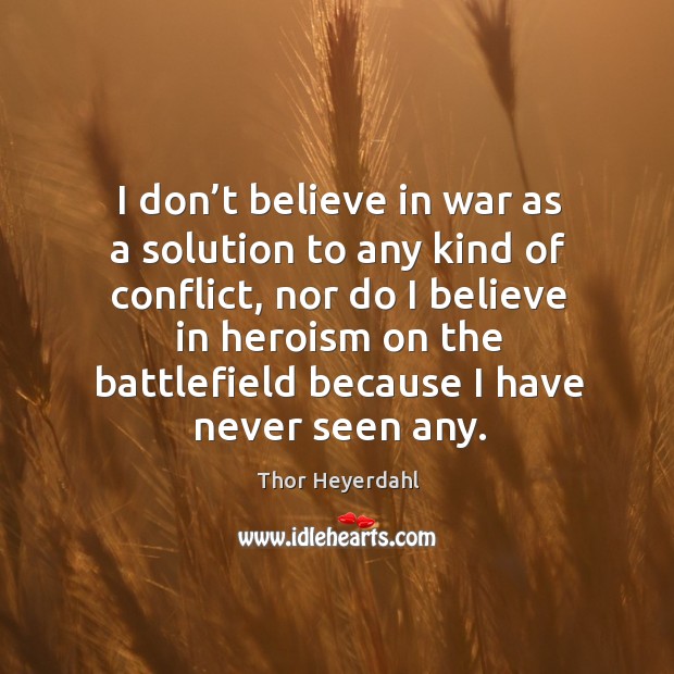 I don’t believe in war as a solution to any kind of conflict, nor do I believe in heroism. Image